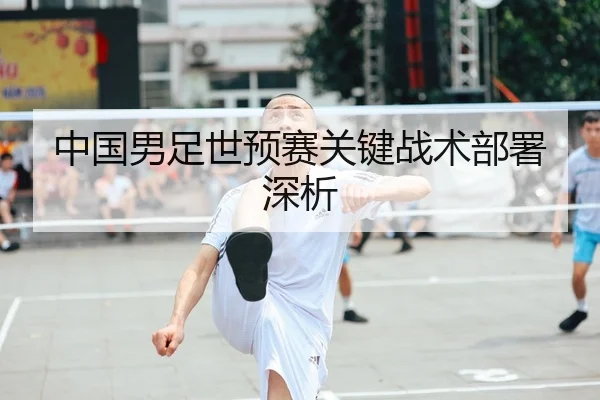 中国男足世预赛关键战术部署深析